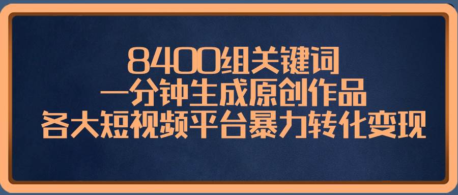 8400组关键词，一分钟生成原创作品，各大短视频平台暴力转化变现-云舒网创