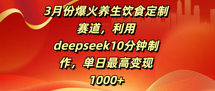 3月份爆火养生饮食定制赛道，利用deepseek10分钟制作，单日最高变现1000+-云舒网创