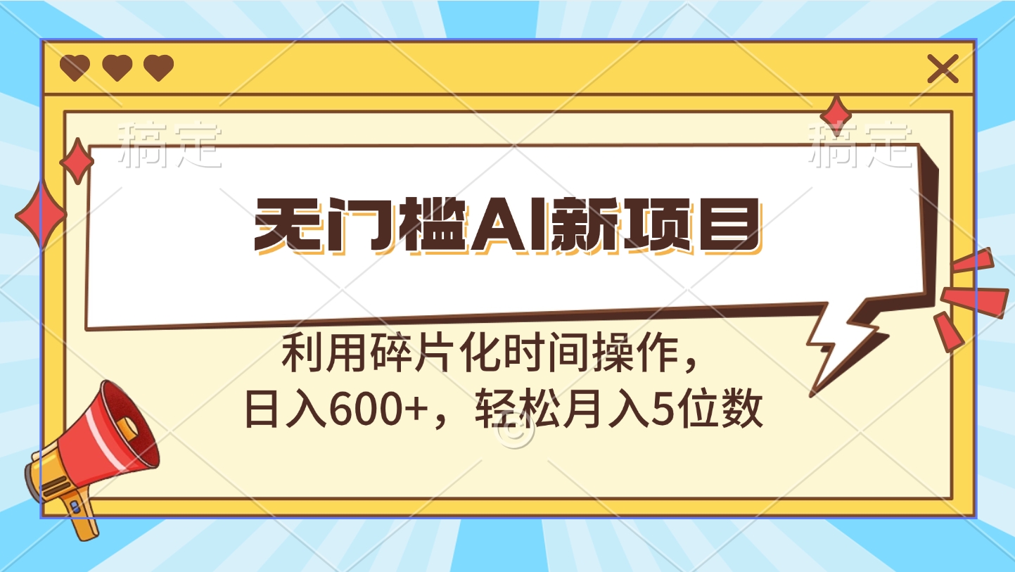 无门槛AI新项目，利用碎片化时间操作，日入600+，轻松月入5位数-云舒网创