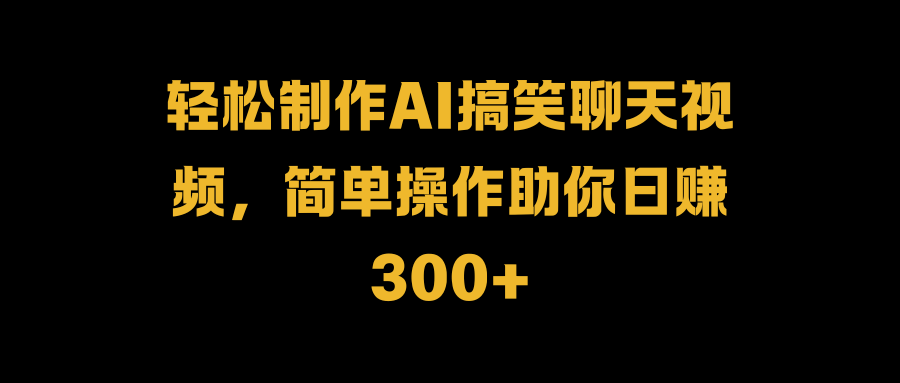 轻松制作AI搞笑聊天视频，简单操作助你日赚300+-云舒网创