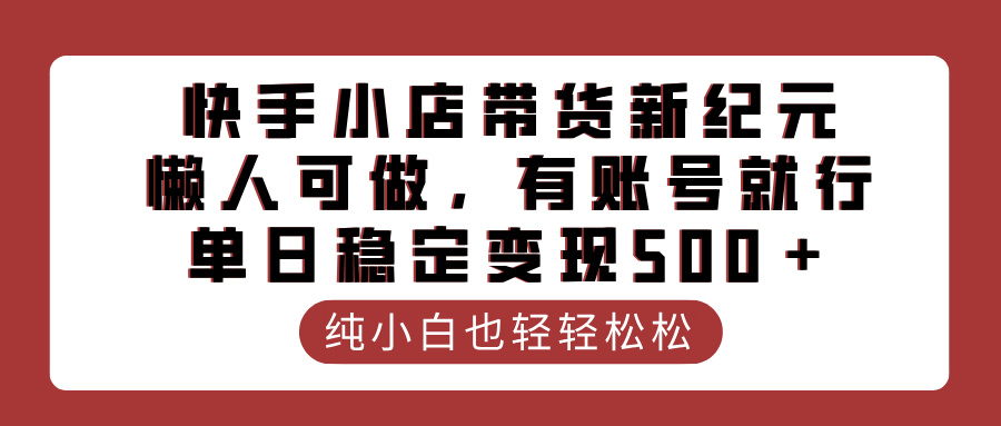 快手小店带货新纪元，懒人可做，有账号就行，单日稳定变现500＋-云舒网创