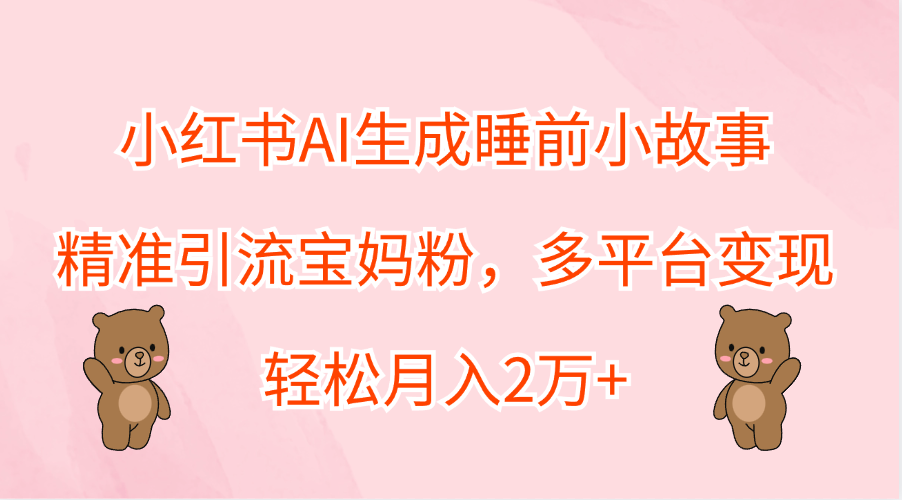 小红书AI生成睡前小故事，精准引流宝妈粉，轻松月入2万+，多平台变现-云舒网创