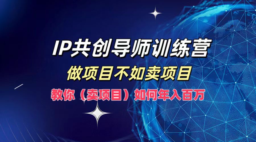 IP共创导师训练营，如何实现年入百万，做项目不如卖项目，教你（卖项目）-云舒网创