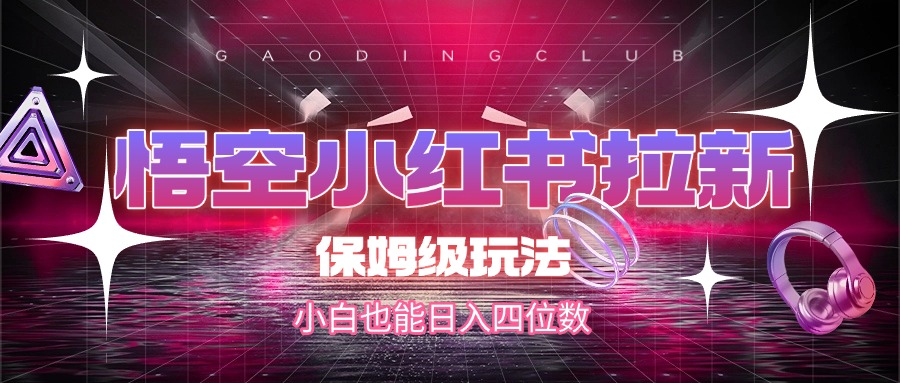 悟空小红书拉新，保姆级玩法，小白也能日入四位数-云舒网创