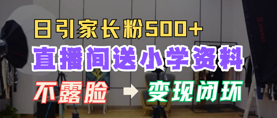 直播间送小学资料，每天引流家长粉500+，变现闭环模式！-云舒网创