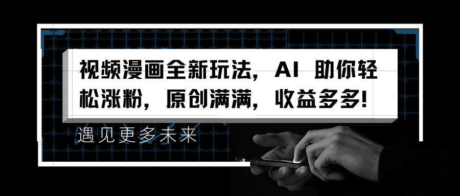 视频漫画全新玩法，AI 助你轻松涨粉，原创满满，收益多多！-云舒网创