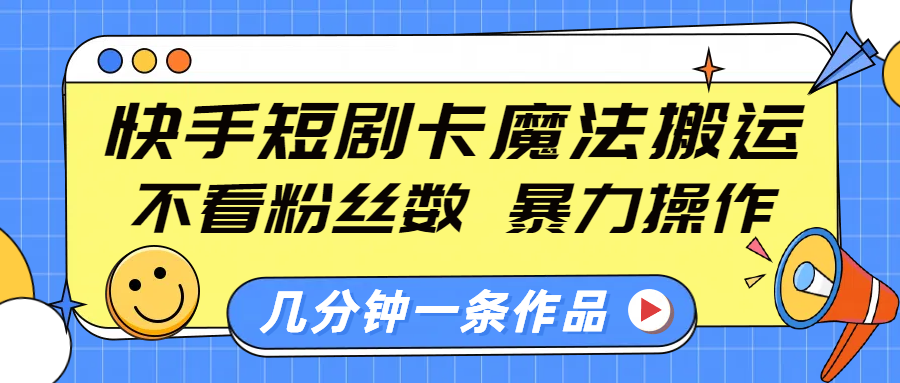 快手短剧卡魔法搬运，不看粉丝数，暴力操作，几分钟一条作品，小白也能快速上手！-云舒网创