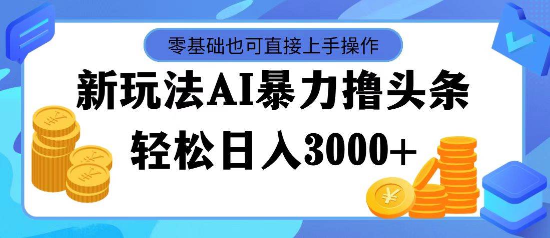 最新玩法AI暴力撸头条，零基础也可轻松日入3000+，当天起号，第二天见…-云舒网创