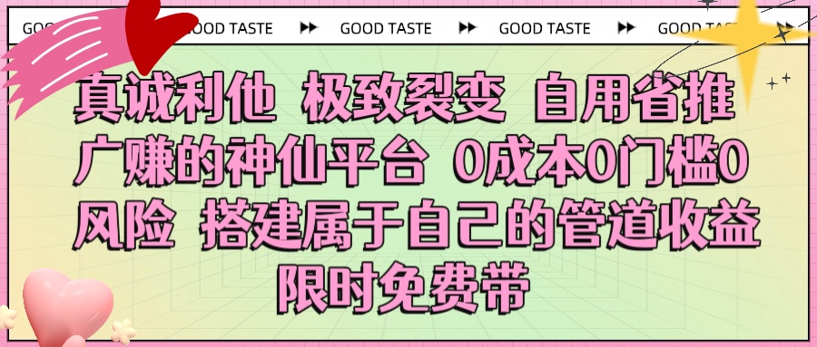 真诚利他 极致裂变 自用省推广赚的神仙平台 0成本0门槛0风险0囤货 时间地点不限 搭建属于自己的管道收益 限时免费带-云舒网创