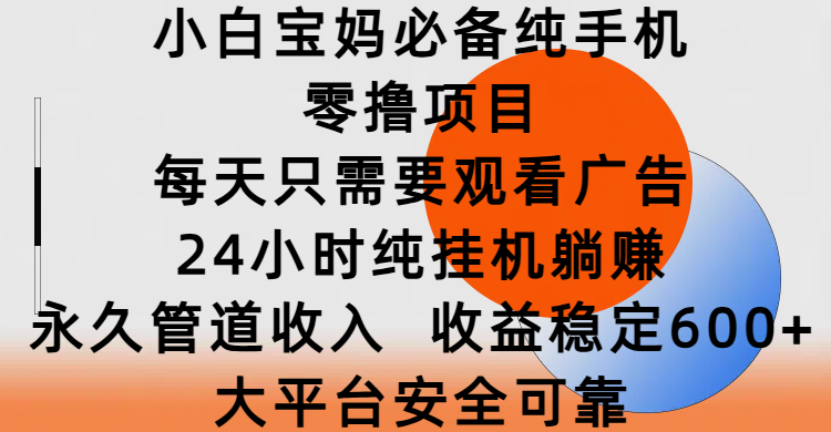 小白宝妈必备纯手机零撸项目，每天只需要观看广告，24小时纯挂机躺赚，永久管道收入，收益稳定600+，大平台安全可靠-云舒网创