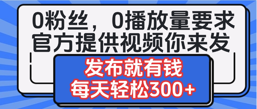 0粉丝要求0播放量要求，官方提供视频你来发  发布就有钱，每天轻松300+-云舒网创
