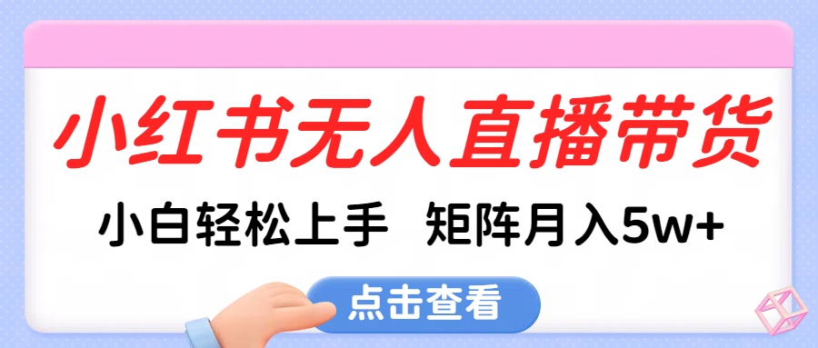 小红书无人直播带货，小白轻松上手，可矩阵月入5w+-云舒网创