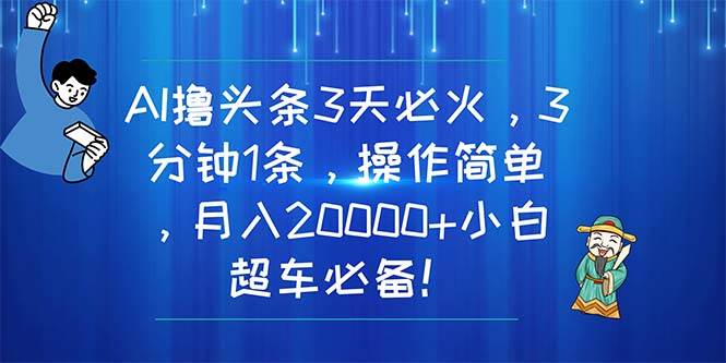 AI撸头条3天必火，3分钟1条，操作简单，月入20000+小白超车必备！-云舒网创