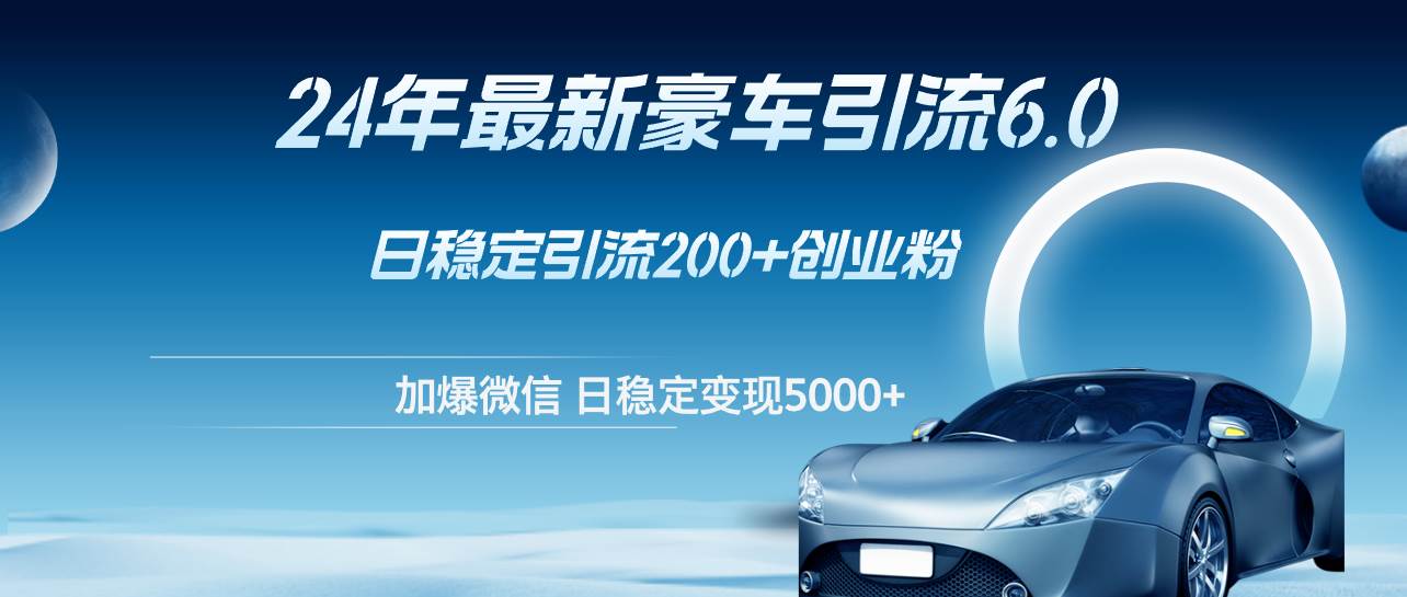 24年最新豪车引流6.0，日引500+创业粉，日稳定变现5000+-云舒网创
