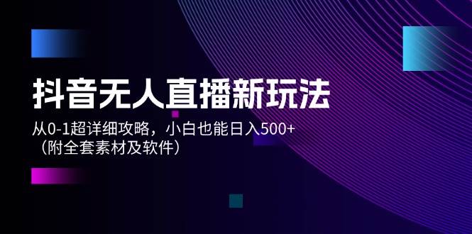 抖音无人直播新玩法，从0-1超详细攻略，小白也能日入500+（附全套素材…-云舒网创