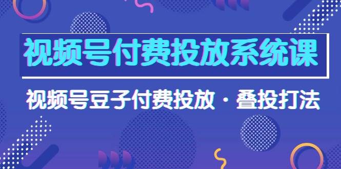 视频号付费投放系统课，视频号豆子付费投放·叠投打法（高清视频课）-云舒网创