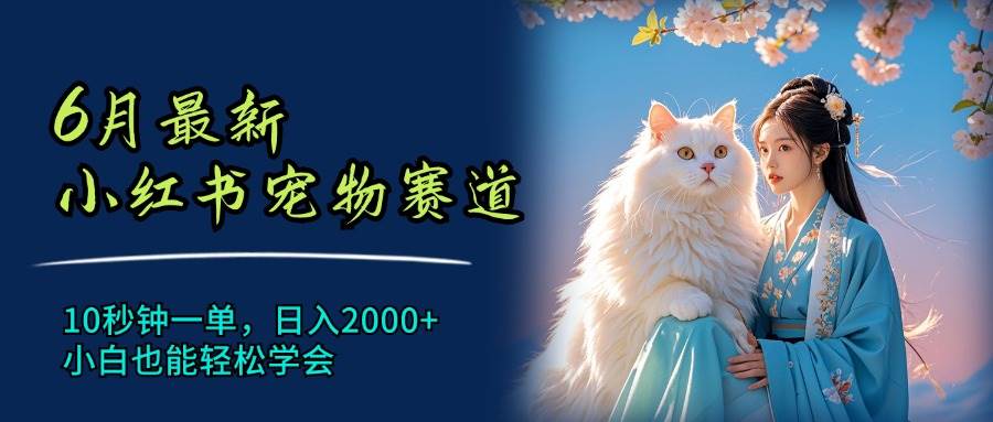 6月最新小红书宠物赛道，10秒钟一单，日入2000+，小白也能轻松学会-云舒网创
