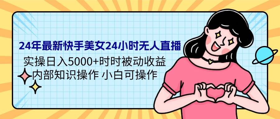 24年最新快手美女24小时无人直播 实操日入5000+时时被动收益 内部知识操…-云舒网创