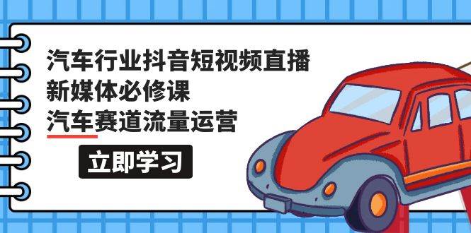 汽车行业 抖音短视频-直播新媒体必修课，汽车赛道流量运营（118节课）-云舒网创