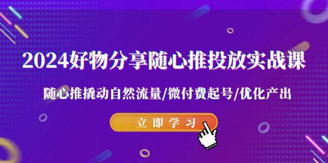 2024好物分享-随心推投放实战课 随心推撬动自然流量/微付费起号/优化产出-云舒网创