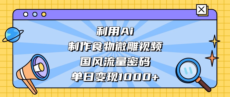 利用Ai制作食物微雕视频，国风流量密码，单日变现1000+-云舒网创