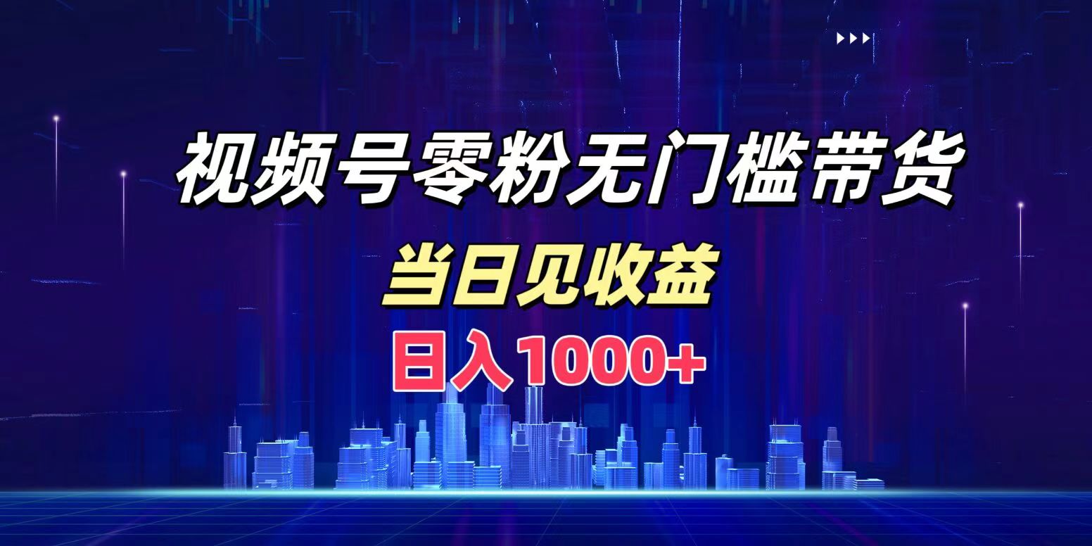 视频号0粉无门槛带货，日入1000+，当天见收益-云舒网创