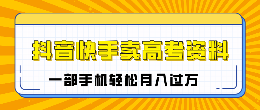 临近高考季，抖音快手卖高考资料，小白可操作一部手机轻松月入过万-云舒网创