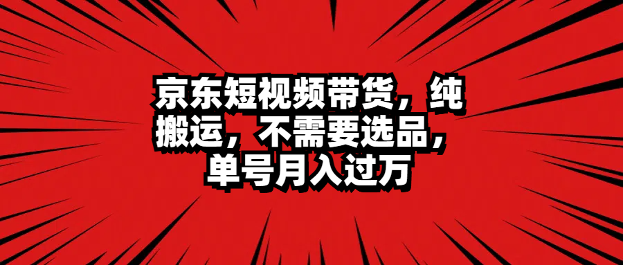 京东短视频带货，纯搬运，不需要选品，单号月入过万-云舒网创
