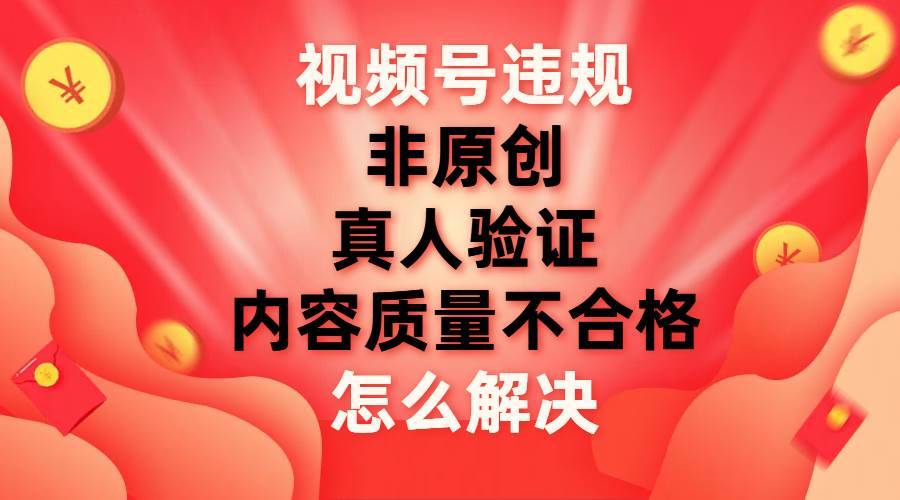 最新视频号【非原创，内容质量不合格，真人验证】违规怎么解决-云舒网创