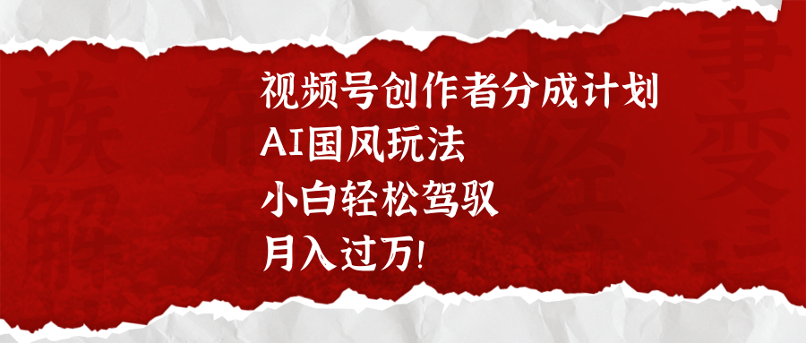 视频号创作者分成计划，AI国风玩法，小白轻松驾驭，月入过万！-云舒网创