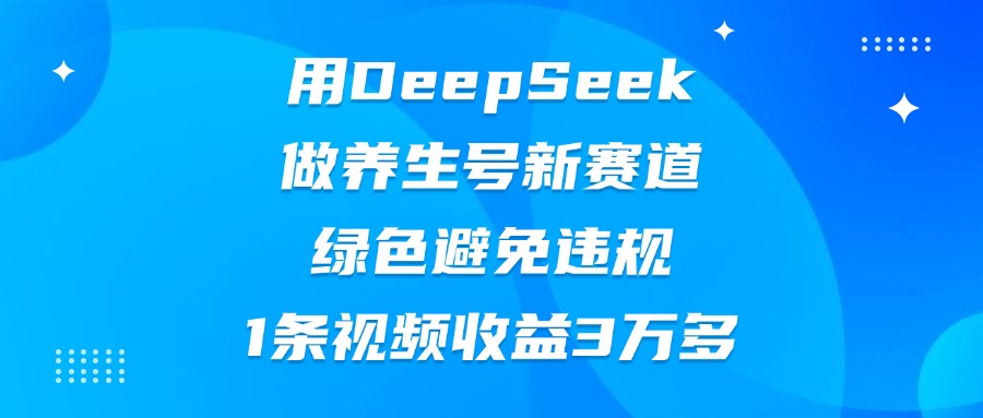 用DeepSeek做养生号新赛道，绿色避免违规，1条视频收益3万多-云舒网创