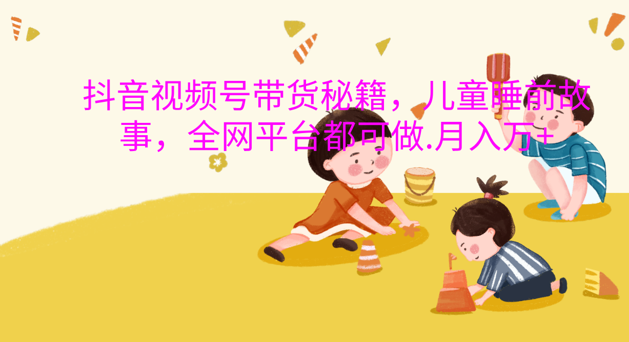 抖音视频号带货新风口：儿童睡前故事，轻松月入过万！-云舒网创