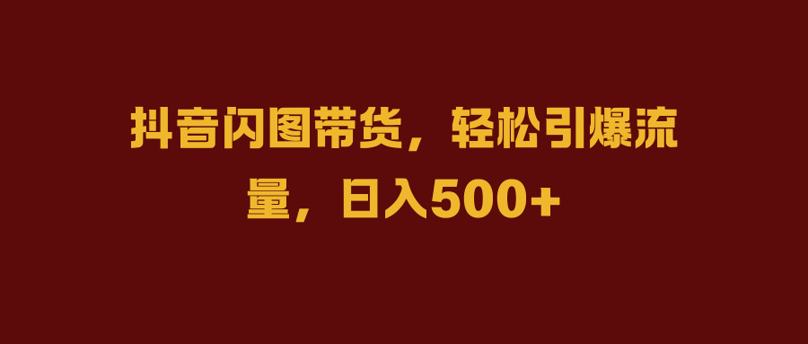 抖音闪图带货，轻松引爆流量，日入500+-云舒网创