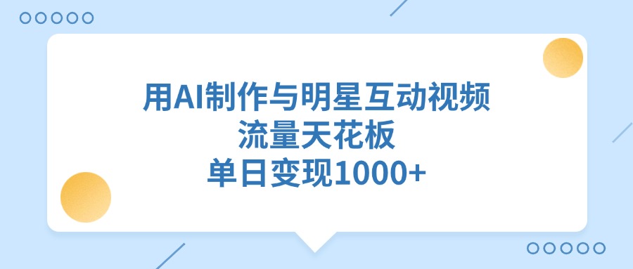 用AI制作与明星互动视频，流量天花板，单日变现1000+-云舒网创