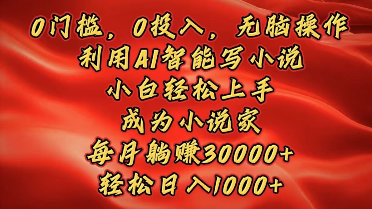 0门槛，0投入，无脑操作，利用AI智能写小说，小白轻松上手，成为小说家，每月躺赚30000+，轻松日入1000+-云舒网创