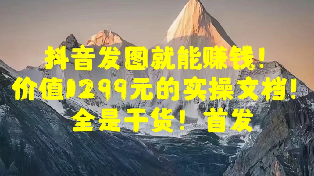 抖音发图就能赚钱！价值1299元的实操文档，全是干货！首发-云舒网创