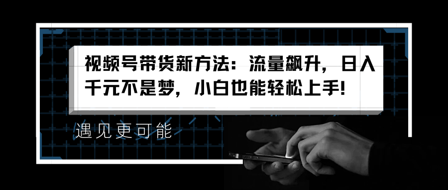 视频号带货新方法：流量飙升，日入千元不是梦，小白也能轻松上手！-云舒网创