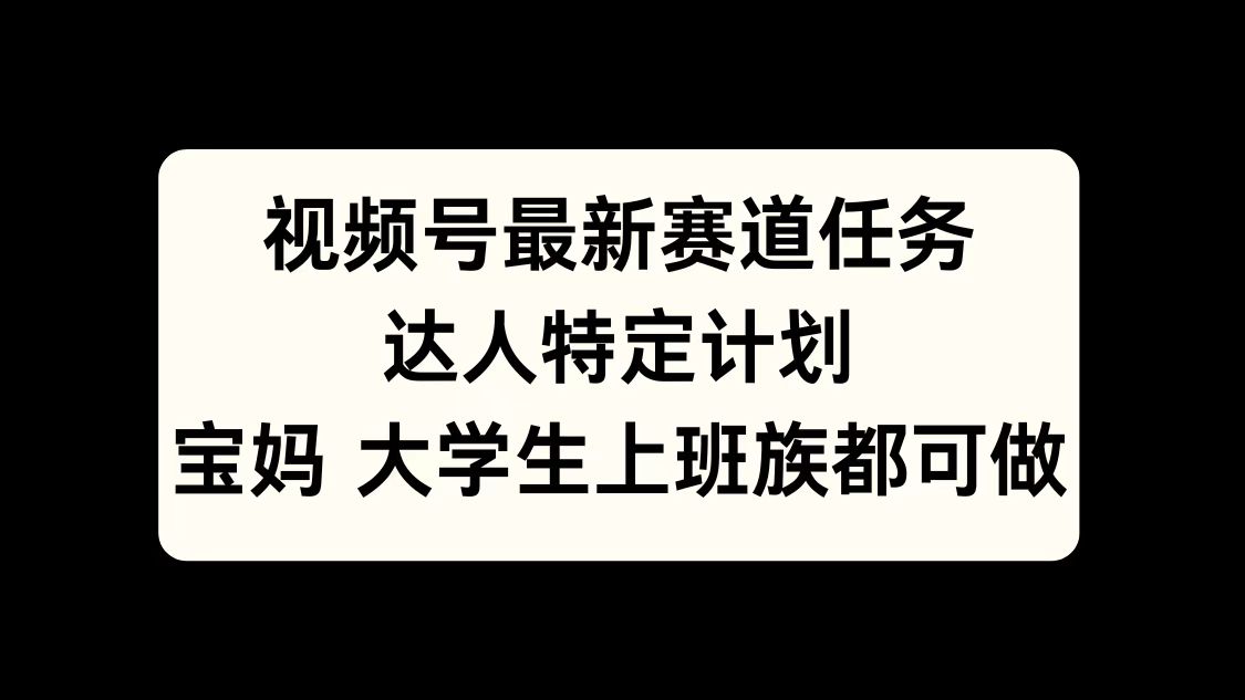 视频号最新赛道任务，达人特定计划，宝妈、大学生、上班族皆可做-云舒网创