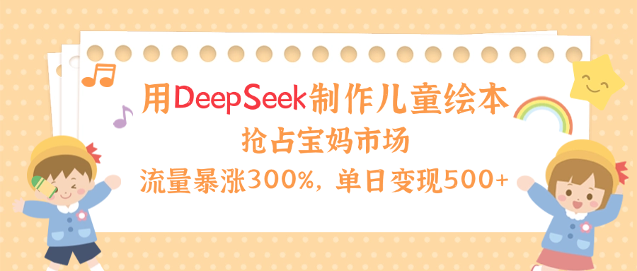 用Deepseek制作儿童绘本，流量暴涨300%，抢占宝妈儿童市场，单日变现500+！-云舒网创