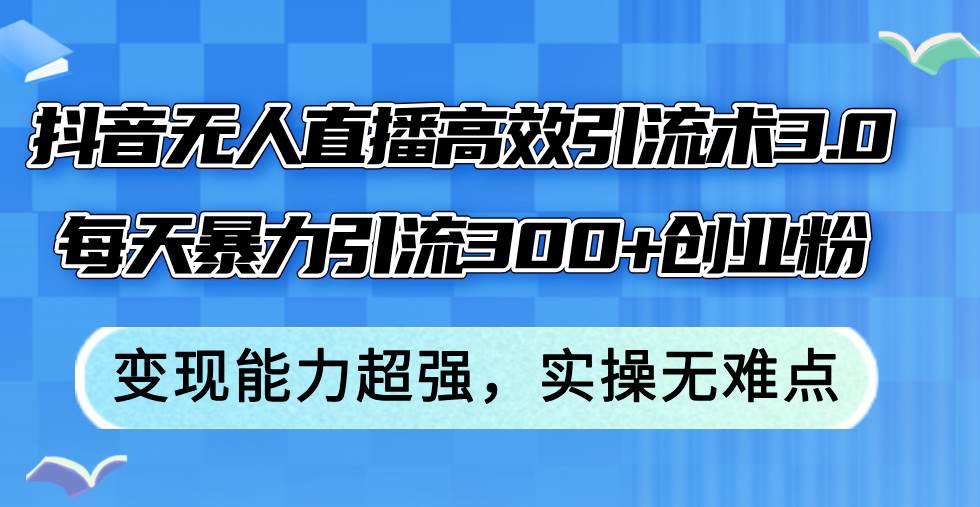 抖音无人直播高效引流术3.0，每天暴力引流300+创业粉，变现能力超强，…-云舒网创