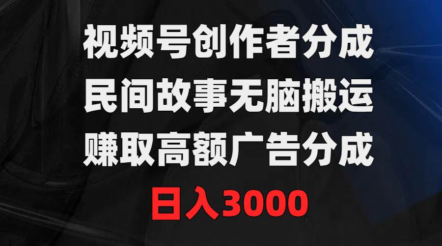 视频号创作者分成，民间故事无脑搬运，赚取高额广告分成，日入3000-云舒网创