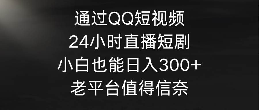 通过QQ短视频、24小时直播短剧，小白也能日入300+，老平台值得信奈-云舒网创