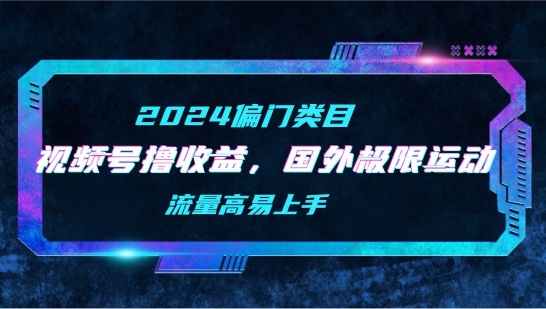 【2024偏门类目】视频号撸收益，二创国外极限运动视频锦集，流量高易上手-云舒网创