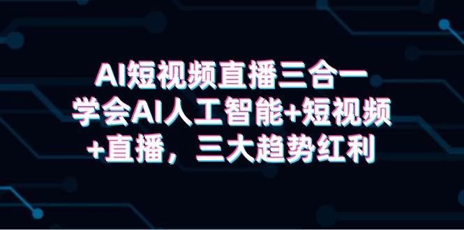 AI短视频直播三合一，学会AI人工智能+短视频+直播，三大趋势红利-云舒网创