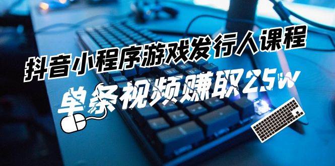 抖音小程序-游戏发行人课程：带你玩转游戏任务变现，单条视频赚取25w-云舒网创