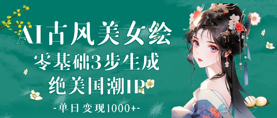 AI古风美女绘：零基础3步生成绝美国潮IP 单日变现1000+-云舒网创