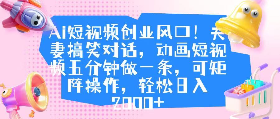 Ai短视频创业风口！夫妻搞笑对话，动画短视频五分钟做一条，可矩阵操作，轻松日入 2000+-云舒网创