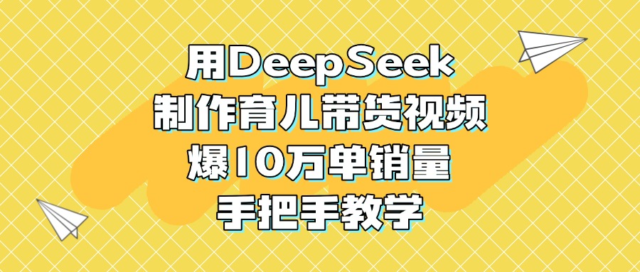 用DeepSeek制作育儿带货视频，爆10万单销量，手把手教学-云舒网创