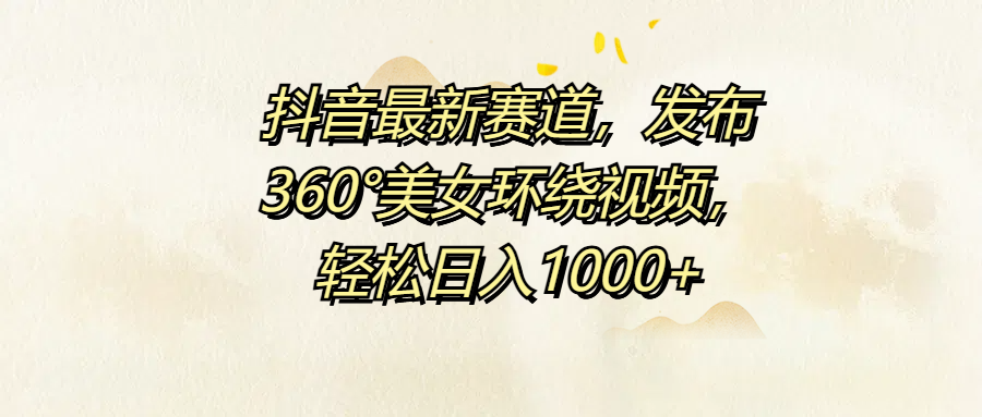 抖音最新赛道，发布360°美女环绕视频，轻松日入1000+-云舒网创