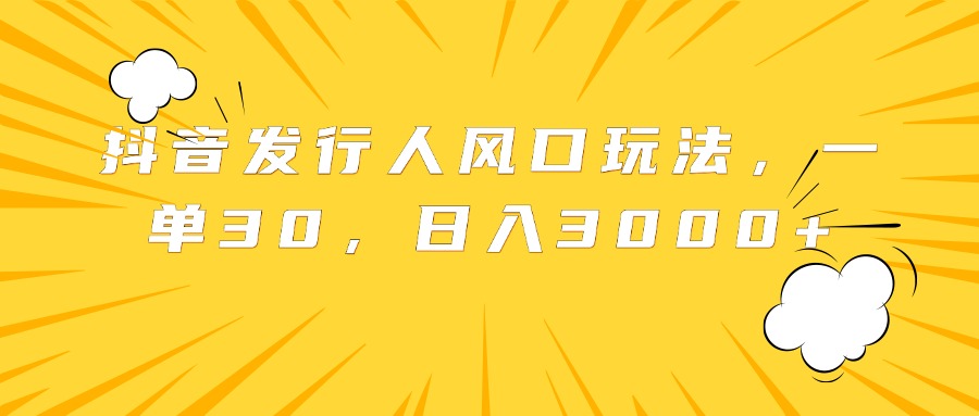抖音发行人风口玩法，一单30，日入3000+-云舒网创